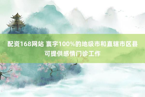配资168网站 寰宇100%的地级市和直辖市区县可提供感情门诊工作