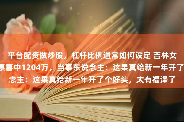 平台配资做炒股，杠杆比例通常如何设定 吉林女子凭一张6元的单式票喜中1204万，当事东说念主：这果真给新一年开了个好头，太有福泽了
