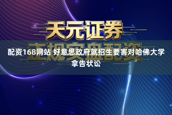配资168网站 好意思政府就招生要害对哈佛大学拿告状讼