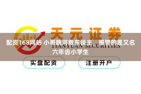 配资168网站 小哥跳河救东谈主，报警的是又名六年齿小学生
