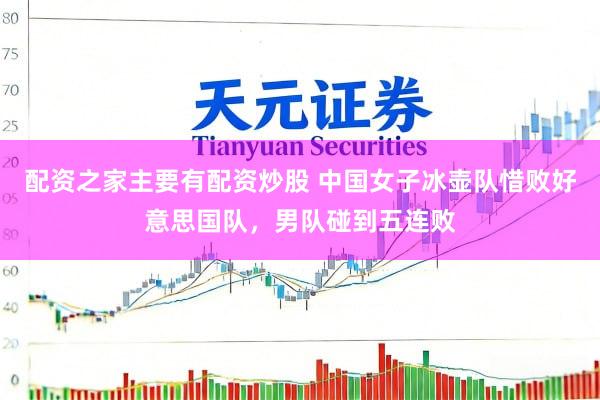 配资之家主要有配资炒股 中国女子冰壶队惜败好意思国队，男队碰到五连败