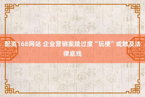 配资168网站 企业营销案牍过度“玩梗”或触及法律底线