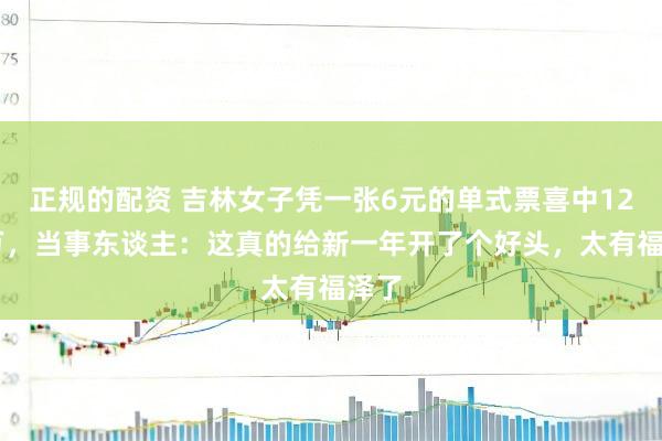 正规的配资 吉林女子凭一张6元的单式票喜中1204万，当事东谈主：这真的给新一年开了个好头，太有福泽了