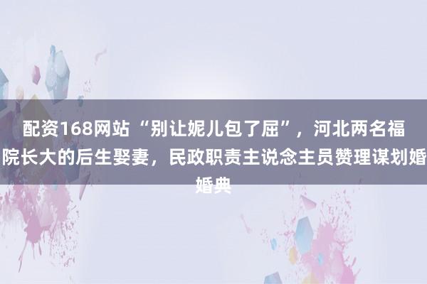 配资168网站 “别让妮儿包了屈”，河北两名福利院长大的后生娶妻，民政职责主说念主员赞理谋划婚典