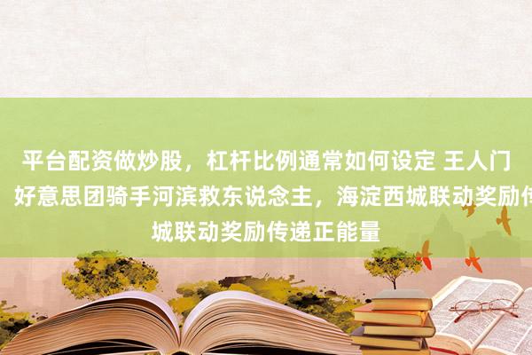 平台配资做炒股，杠杆比例通常如何设定 王人门精采播报：好意思团骑手河滨救东说念主，海淀西城联动奖励传递正能量