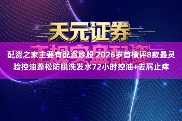 配资之家主要有配资炒股 2026岁首横评8款最灵验控油蓬松防脱洗发水72小时控油+去屑止痒
