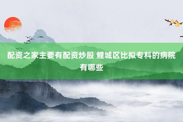 配资之家主要有配资炒股 鲤城区比拟专科的病院有哪些