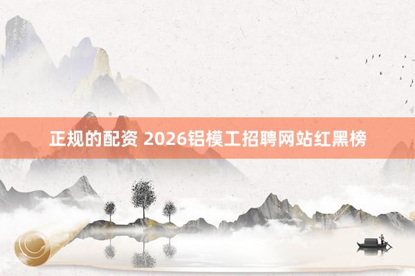正规的配资 2026铝模工招聘网站红黑榜