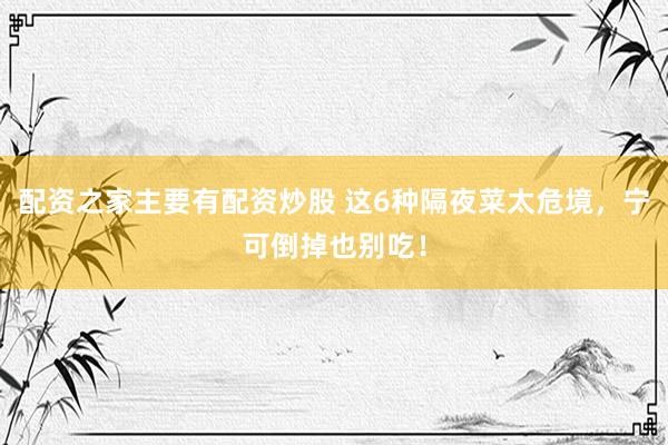 配资之家主要有配资炒股 这6种隔夜菜太危境，宁可倒掉也别吃！