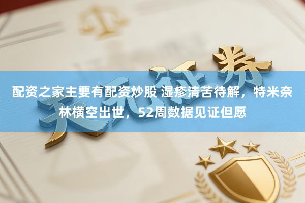 配资之家主要有配资炒股 湿疹清苦待解，特米奈林横空出世，52周数据见证但愿