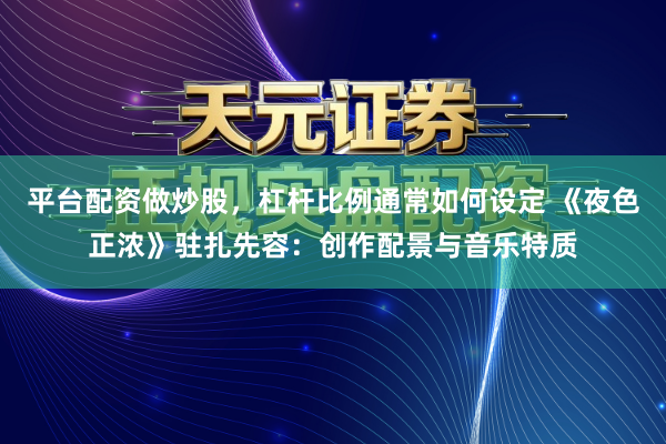 平台配资做炒股，杠杆比例通常如何设定 《夜色正浓》驻扎先容：创作配景与音乐特质