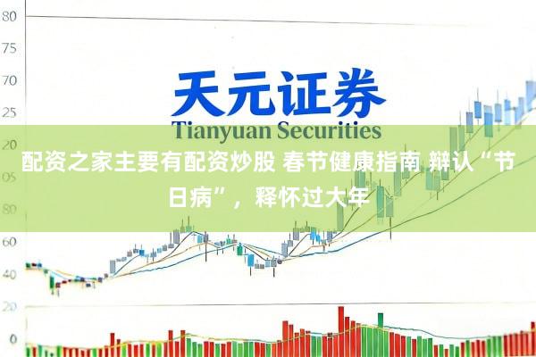 配资之家主要有配资炒股 春节健康指南 辩认“节日病”，释怀过大年