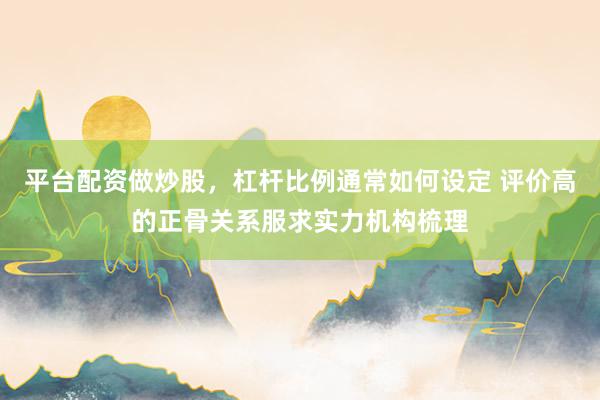 平台配资做炒股，杠杆比例通常如何设定 评价高的正骨关系服求实力机构梳理
