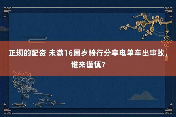 正规的配资 未满16周岁骑行分享电单车出事故，谁来谨慎？
