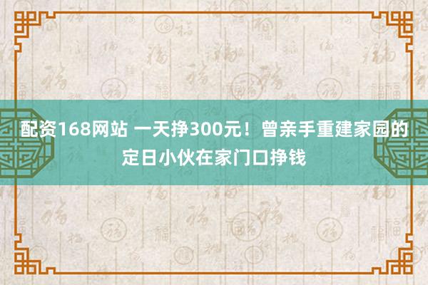 配资168网站 一天挣300元！曾亲手重建家园的定日小伙在家门口挣钱
