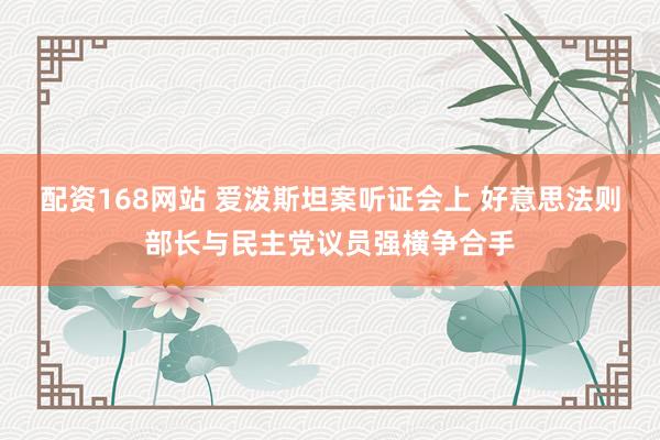 配资168网站 爱泼斯坦案听证会上 好意思法则部长与民主党议员强横争合手