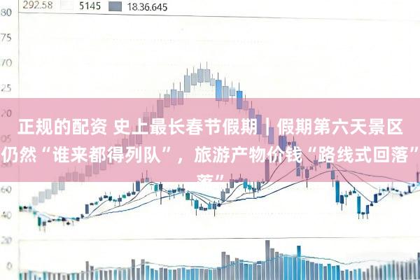 正规的配资 史上最长春节假期｜假期第六天景区仍然“谁来都得列队”，旅游产物价钱“路线式回落”