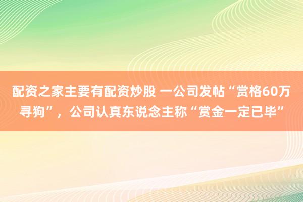 配资之家主要有配资炒股 一公司发帖“赏格60万寻狗”，公司认真东说念主称“赏金一定已毕”