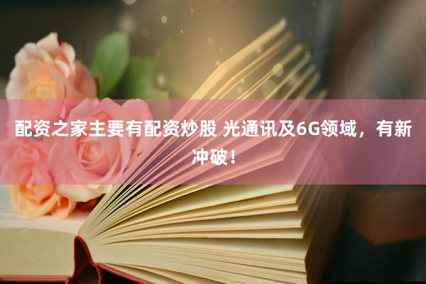 配资之家主要有配资炒股 光通讯及6G领域，有新冲破！