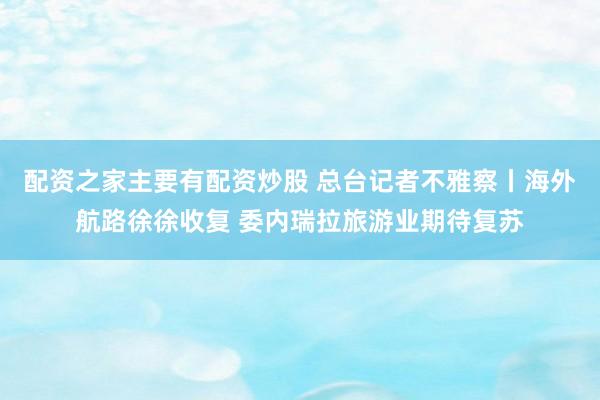 配资之家主要有配资炒股 总台记者不雅察丨海外航路徐徐收复 委内瑞拉旅游业期待复苏