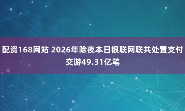 配资168网站 2026年除夜本日银联网联共处置支付交游49.31亿笔