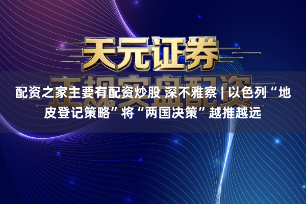 配资之家主要有配资炒股 深不雅察 | 以色列“地皮登记策略”将“两国决策”越推越远