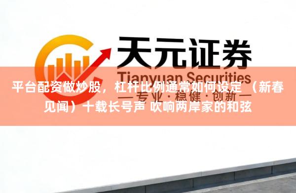 平台配资做炒股，杠杆比例通常如何设定 （新春见闻）十载长号声 吹响两岸家的和弦