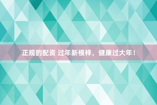 正规的配资 过年新模样，健康过大年！