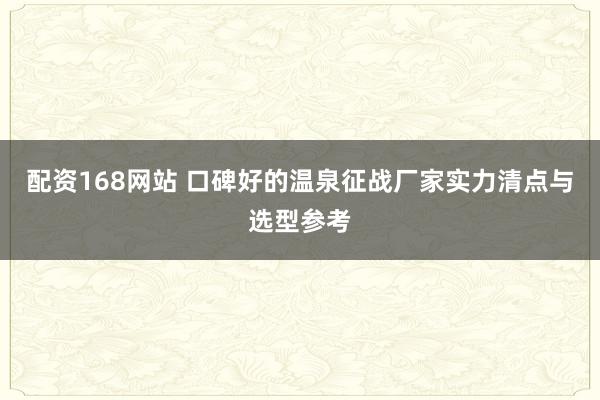 配资168网站 口碑好的温泉征战厂家实力清点与选型参考