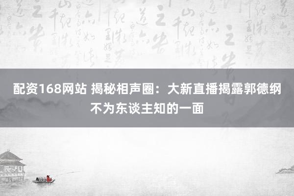 配资168网站 揭秘相声圈：大新直播揭露郭德纲不为东谈主知的一面