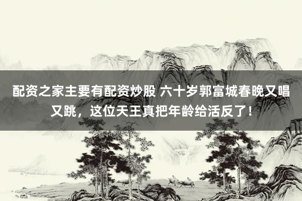配资之家主要有配资炒股 六十岁郭富城春晚又唱又跳，这位天王真把年龄给活反了！