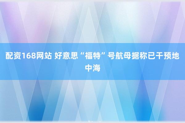 配资168网站 好意思“福特”号航母据称已干预地中海