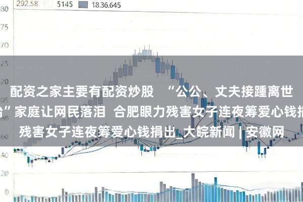 配资之家主要有配资炒股   “公公、丈夫接踵离世，大姑子仍在病院救治”家庭让网民落泪  合肥眼力残害女子连夜筹爱心钱捐出_大皖新闻 | 安徽网