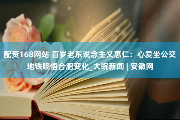配资168网站 百岁老东说念主义惠仁：心爱坐公交地铁晓悟合肥变化_大皖新闻 | 安徽网