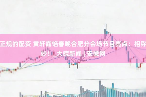 正规的配资 黄轩露馅春晚合肥分会场节目亮点：相称妙！_大皖新闻 | 安徽网