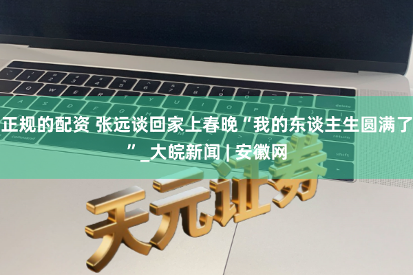 正规的配资 张远谈回家上春晚“我的东谈主生圆满了”_大皖新闻 | 安徽网
