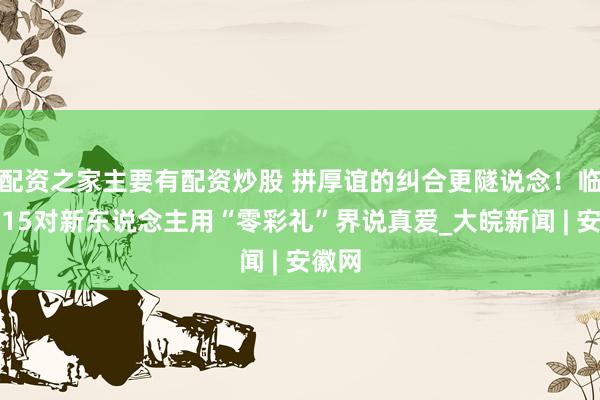配资之家主要有配资炒股 拼厚谊的纠合更隧说念！临泉县15对新东说念主用“零彩礼”界说真爱_大皖新闻 | 安徽网