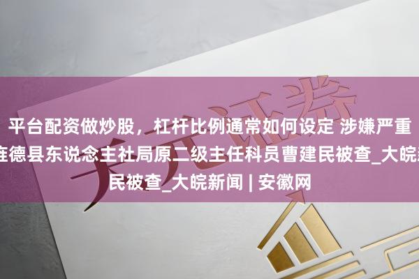 平台配资做炒股，杠杆比例通常如何设定 涉嫌严重违法犯科，旌德县东说念主社局原二级主任科员曹建民被查_大皖新闻 | 安徽网