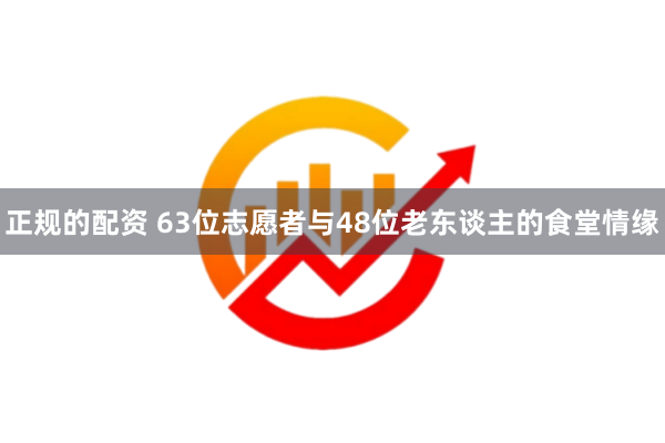 正规的配资 63位志愿者与48位老东谈主的食堂情缘