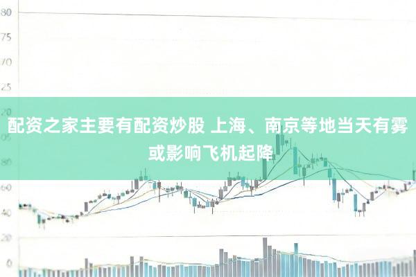 配资之家主要有配资炒股 上海、南京等地当天有雾 或影响飞机起降