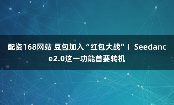配资168网站 豆包加入“红包大战”！Seedance2.0这一功能首要转机
