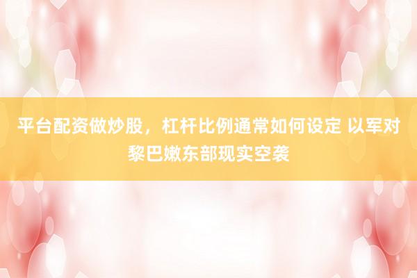 平台配资做炒股，杠杆比例通常如何设定 以军对黎巴嫩东部现实空袭