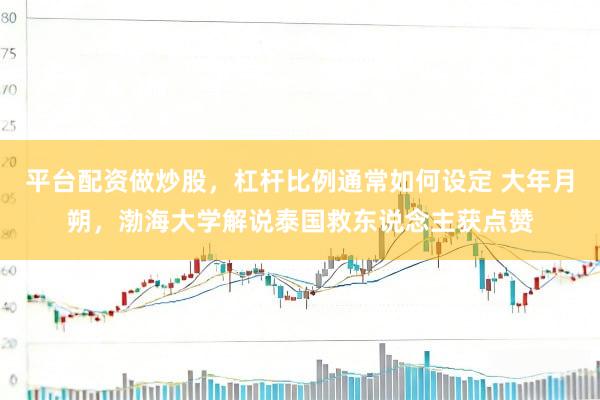 平台配资做炒股，杠杆比例通常如何设定 大年月朔，渤海大学解说泰国救东说念主获点赞