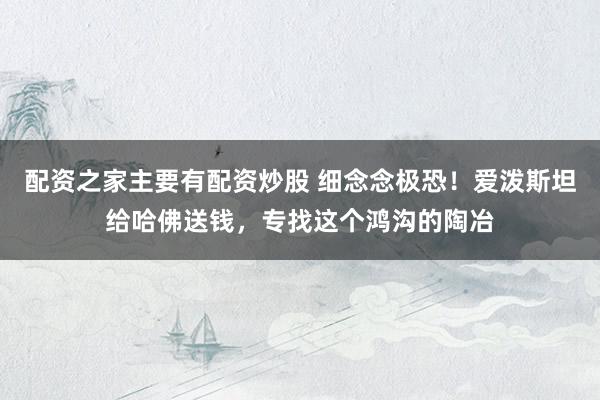 配资之家主要有配资炒股 细念念极恐！爱泼斯坦给哈佛送钱，专找这个鸿沟的陶冶