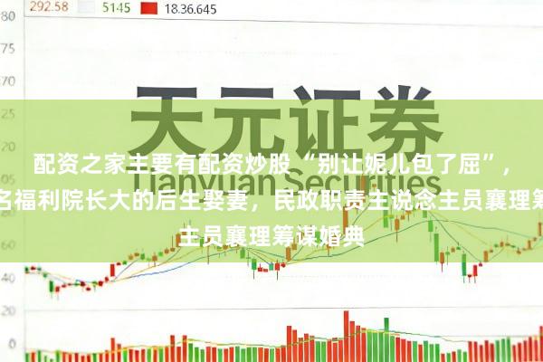 配资之家主要有配资炒股 “别让妮儿包了屈”，河北两名福利院长大的后生娶妻，民政职责主说念主员襄理筹谋婚典