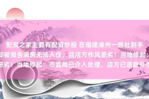 配资之家主要有配资炒股 在福建漳州一旅社到手订房，破钞者称到店后却被报告满房无法入住，且店方作风恶劣！当地修起：市监局已介入处理，店方已退款补偿并说念歉