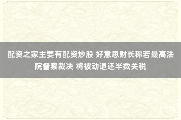 配资之家主要有配资炒股 好意思财长称若最高法院督察裁决 将被动退还半数关税