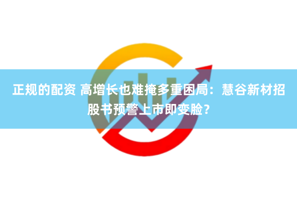 正规的配资 高增长也难掩多重困局：慧谷新材招股书预警上市即变脸？