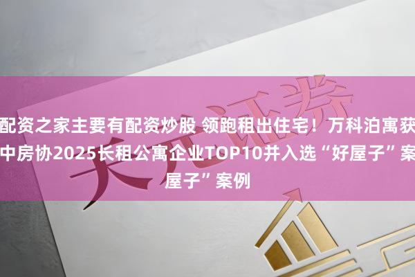 配资之家主要有配资炒股 领跑租出住宅！万科泊寓获评中房协2025长租公寓企业TOP10并入选“好屋子”案例