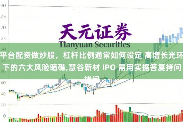 平台配资做炒股，杠杆比例通常如何设定 高增长光环下的六大风险暗礁,慧谷新材 IPO 需用实据答复拷问